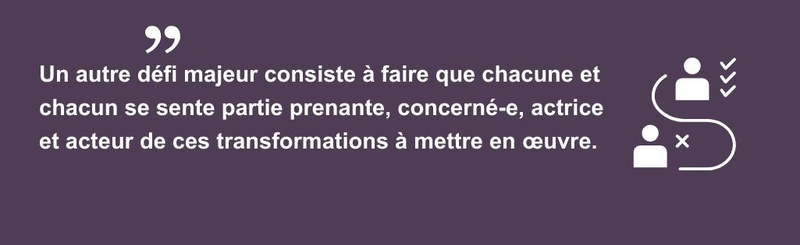 Un autre défi majeur consiste à faire que chacune et chacun se sente partie prenante, concerné-e, actrice et acteur de ces transformations à mettre en œuvre.